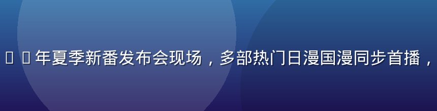 奶球动漫2026年夏季新番发布会现场，多部热门日漫国漫同步首播，现场气氛热烈